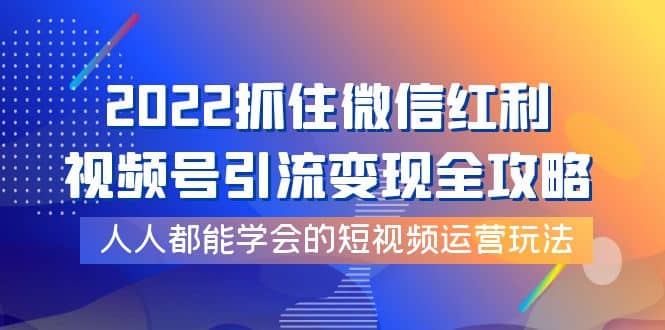 2022抓住微信红利，视频号引流变现全攻略，人人都能学会的短视频运营玩法网创吧-网创项目资源站-副业项目-创业项目-搞钱项目搞钱网创吧