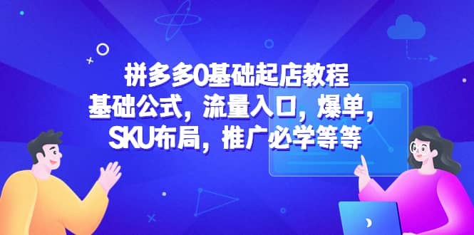 拼多多0基础起店教程：基础公式，流量入口，爆单，SKU布局，推广必学等等网创吧-网创项目资源站-副业项目-创业项目-搞钱项目搞钱网创吧