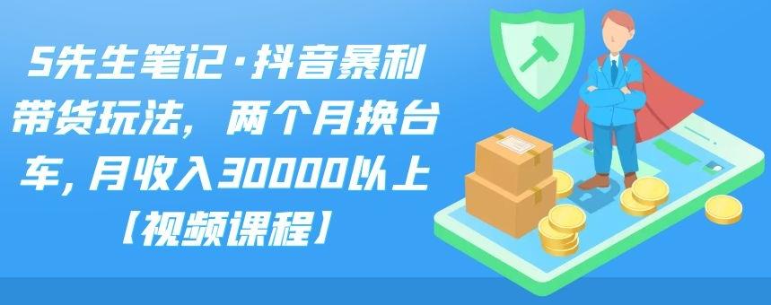 S先生笔记·抖音暴利带货玩法，两个月换台车,月收入30000以上【视频课程】搞钱网创吧-网创项目资源站-副业项目-创业项目-搞钱项目搞钱网创吧
