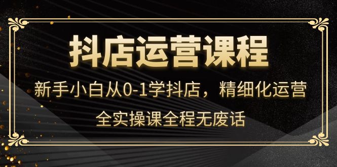 抖店运营，新手小白从0-1学抖店，精细化运营，全实操课全程无废话搞钱网创吧-网创项目资源站-副业项目-创业项目-搞钱项目搞钱网创吧