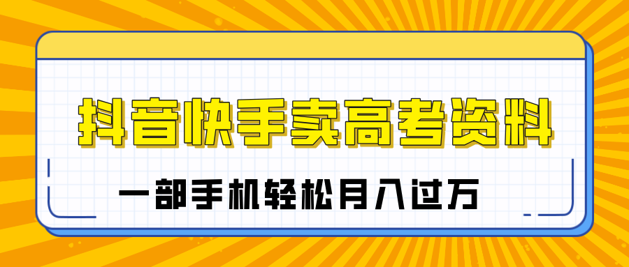 临近高考季，抖音快手卖高考资料，小白可操作一部手机轻松月入过万搞钱网创吧-网创项目资源站-副业项目-创业项目-搞钱项目搞钱网创吧