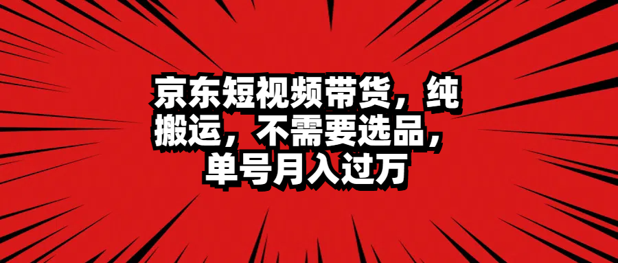 京东短视频带货，纯搬运，不需要选品，单号月入过万搞钱网创吧-网创项目资源站-副业项目-创业项目-搞钱项目搞钱网创吧