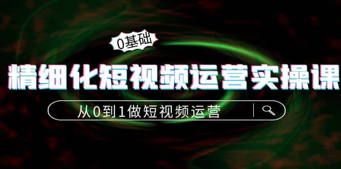 精细化短视频运营实操课，从0到1做短视频运营：算法篇+定位篇+内容篇网创吧-网创项目资源站-副业项目-创业项目-搞钱项目搞钱网创吧