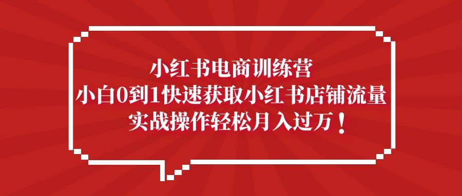 小红书电商训练营，小白0到1快速获取小红书店铺流量网创吧-网创项目资源站-副业项目-创业项目-搞钱项目搞钱网创吧