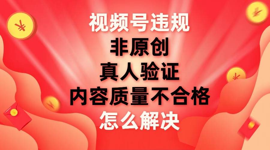 最新视频号【非原创，内容质量不合格，真人验证】违规怎么解决网创吧-网创项目资源站-副业项目-创业项目-搞钱项目搞钱网创吧