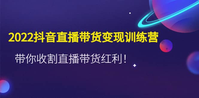 2022抖音直播带货变现训练营，带你收割直播带货红利搞钱网创吧-网创项目资源站-副业项目-创业项目-搞钱项目搞钱网创吧