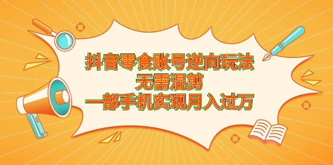 抖音零食账号逆向玩法，无需混剪，一部手机实现月入过万网创吧-网创项目资源站-副业项目-创业项目-搞钱项目搞钱网创吧