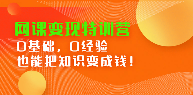 网课变现特训营，0基础，0经验也能把知识变成钱搞钱网创吧-网创项目资源站-副业项目-创业项目-搞钱项目搞钱网创吧