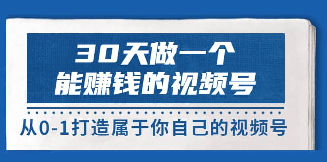 30天做一个能赚钱的视频号，从0-1打造属于你自己的视频号 (14节-价值199)搞钱网创吧-网创项目资源站-副业项目-创业项目-搞钱项目搞钱网创吧