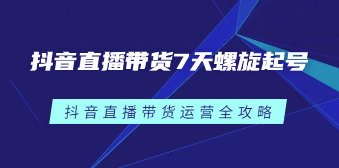 抖音直播带货7天螺旋起号，抖音直播带货运营全攻略搞钱网创吧-网创项目资源站-副业项目-创业项目-搞钱项目搞钱网创吧