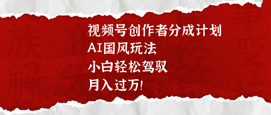 视频号创作者分成计划，AI国风玩法，小白轻松驾驭，月入过万！网创吧-网创项目资源站-副业项目-创业项目-搞钱项目搞钱网创吧