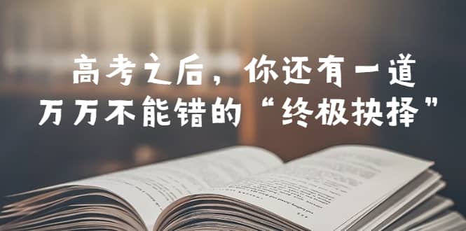 某公众号付费文章——高考-之后，你还有一道万万不能错的“终极抉择”搞钱网创吧-网创项目资源站-副业项目-创业项目-搞钱项目搞钱网创吧