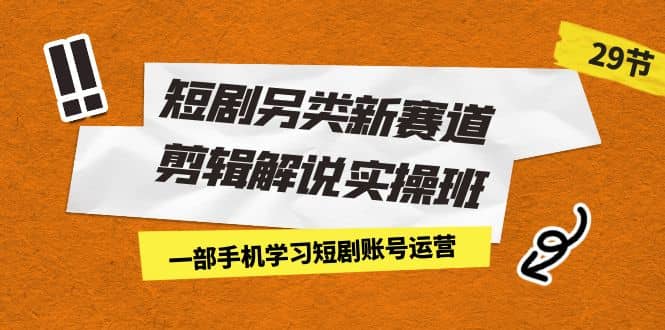 短剧另类新赛道剪辑解说实操班：一部手机学习短剧账号运营（29节 价值500）网创吧-网创项目资源站-副业项目-创业项目-搞钱项目搞钱网创吧