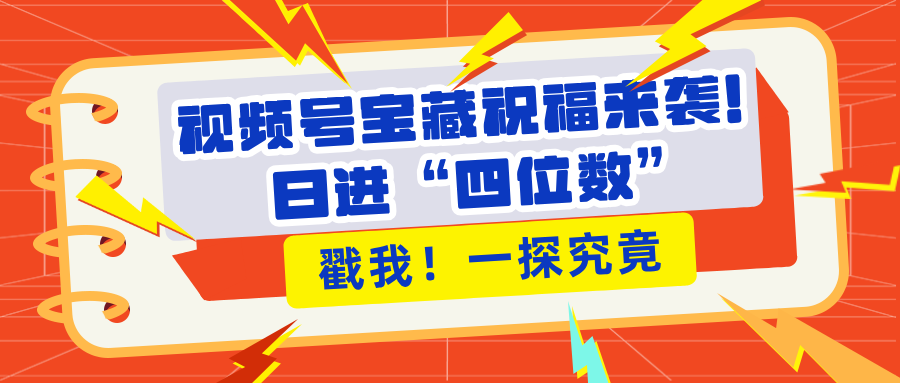 视频号宝藏祝福来袭！粉丝无忧扩张，带货效能翻倍，日进“四位数” 近在咫尺搞钱网创吧-网创项目资源站-副业项目-创业项目-搞钱项目搞钱网创吧
