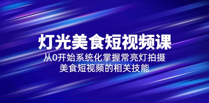 2023灯光-美食短视频课，从0开始系统化掌握常亮灯拍摄美食短视频的相关技能网创吧-网创项目资源站-副业项目-创业项目-搞钱项目搞钱网创吧