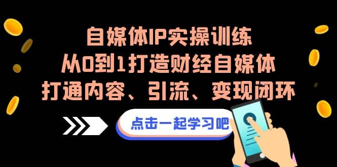 自媒体IP实操训练，从0到1打造财经自媒体，打通内容、引流、变现闭环网创吧-网创项目资源站-副业项目-创业项目-搞钱项目搞钱网创吧