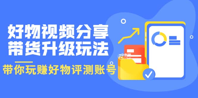 好物视频分享带货升级玩法：玩赚好物评测账号，月入10个W（1小时详细教程）网创吧-网创项目资源站-副业项目-创业项目-搞钱项目搞钱网创吧