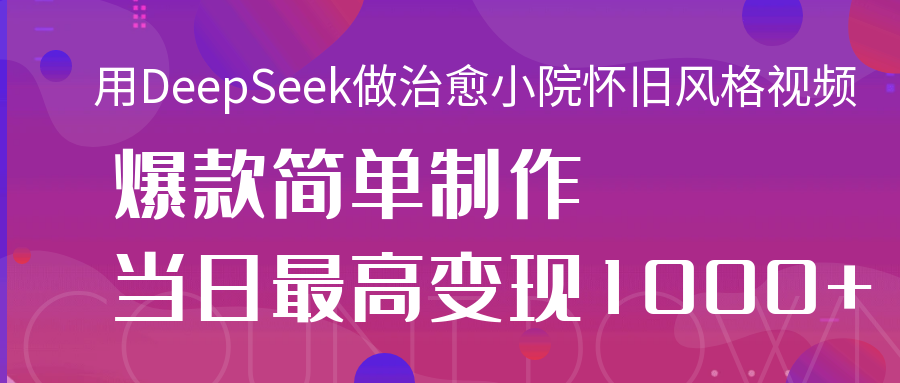 用DeepSeek做治愈小院怀旧风格视频，爆款轻松制作，当日最高变现1000+网创吧-网创项目资源站-副业项目-创业项目-搞钱项目搞钱网创吧