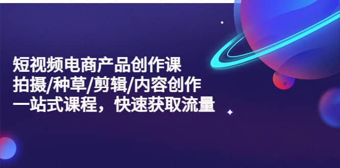 短视频电商产品创作课，拍摄/种草/剪辑/内容创作/一站式课程 快速获取流量搞钱网创吧-网创项目资源站-副业项目-创业项目-搞钱项目搞钱网创吧