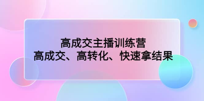 高成交主播训练营：高成交、高转化、快速拿结果网创吧-网创项目资源站-副业项目-创业项目-搞钱项目搞钱网创吧