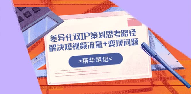 差异化双IP策划思考路径，解决短视频流量+变现问题（精华笔记）网创吧-网创项目资源站-副业项目-创业项目-搞钱项目搞钱网创吧