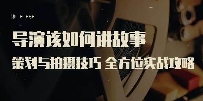 导演该如何讲故事：策划与拍摄技巧 全方位实战攻略（8节课 原价799）网创吧-网创项目资源站-副业项目-创业项目-搞钱项目搞钱网创吧