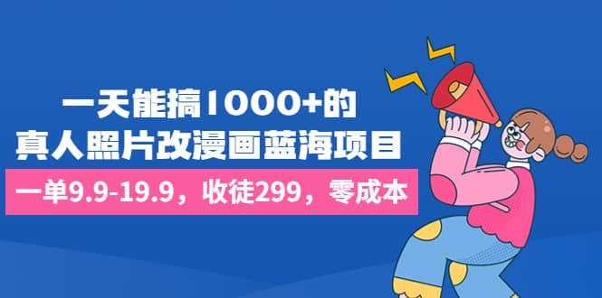 一天能搞1000+的，真人照片改漫画蓝海项目，一单9.9-19.9，收徒299，零成本搞钱网创吧-网创项目资源站-副业项目-创业项目-搞钱项目搞钱网创吧