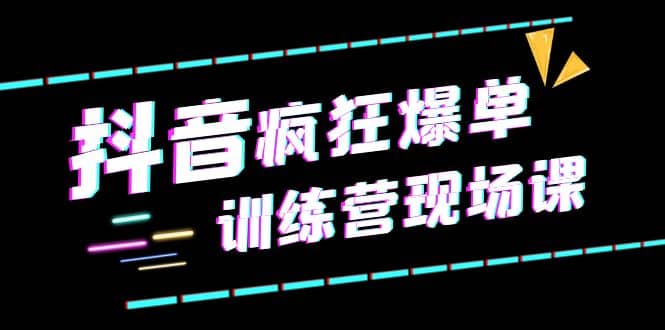抖音短视频疯狂-爆单训练营现场课（新）直播带货+实战案例搞钱网创吧-网创项目资源站-副业项目-创业项目-搞钱项目搞钱网创吧