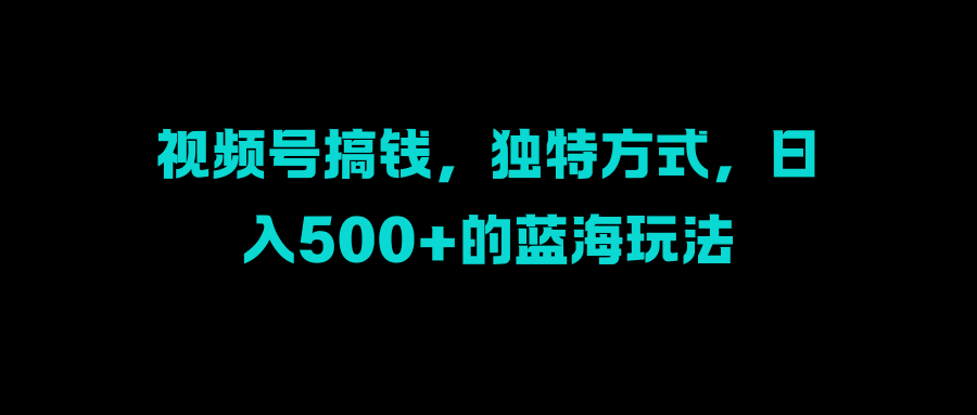 视频号搞钱，独特方式，日入500+的蓝海玩法搞钱网创吧-网创项目资源站-副业项目-创业项目-搞钱项目搞钱网创吧