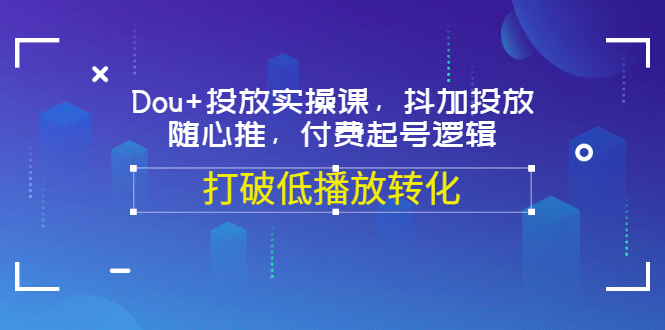 Dou+投放实操课，抖加投放，随心推，付费起号逻辑，打破低播放转化网创吧-网创项目资源站-副业项目-创业项目-搞钱项目搞钱网创吧