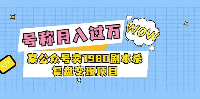 某公众号卖1980剧本杀复盘变现项目，号称月入10000+这两年非常火搞钱网创吧-网创项目资源站-副业项目-创业项目-搞钱项目搞钱网创吧