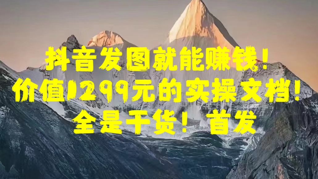 抖音发图就能赚钱！价值1299元的实操文档，全是干货！首发搞钱网创吧-网创项目资源站-副业项目-创业项目-搞钱项目搞钱网创吧