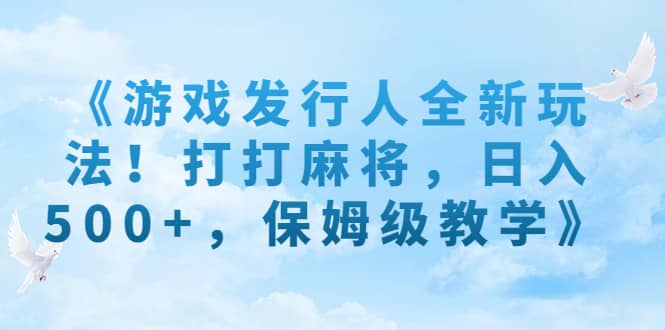 《游戏发行人全新玩法！打打麻将，日入500+，保姆级教学》搞钱网创吧-网创项目资源站-副业项目-创业项目-搞钱项目搞钱网创吧