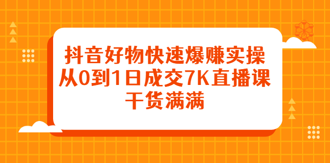 抖音好物快速爆赚实操，从0到1日成交7K直播课，干货满满网创吧-网创项目资源站-副业项目-创业项目-搞钱项目搞钱网创吧