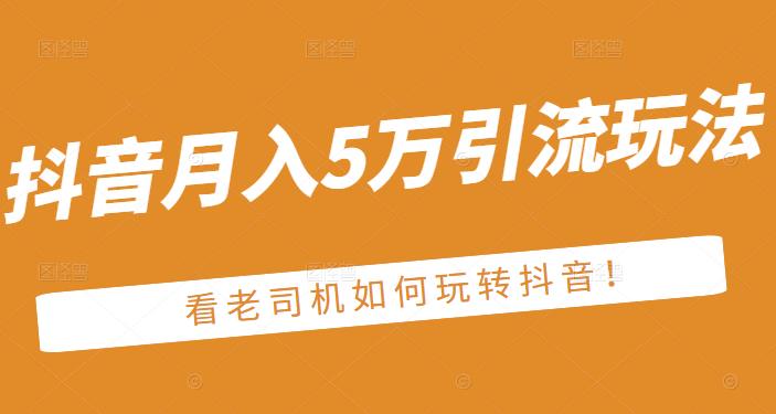 老古董·抖音月入5万引流玩法，看看老司机如何玩转抖音(附赠：抖音另类引流思路)网创吧-网创项目资源站-副业项目-创业项目-搞钱项目搞钱网创吧