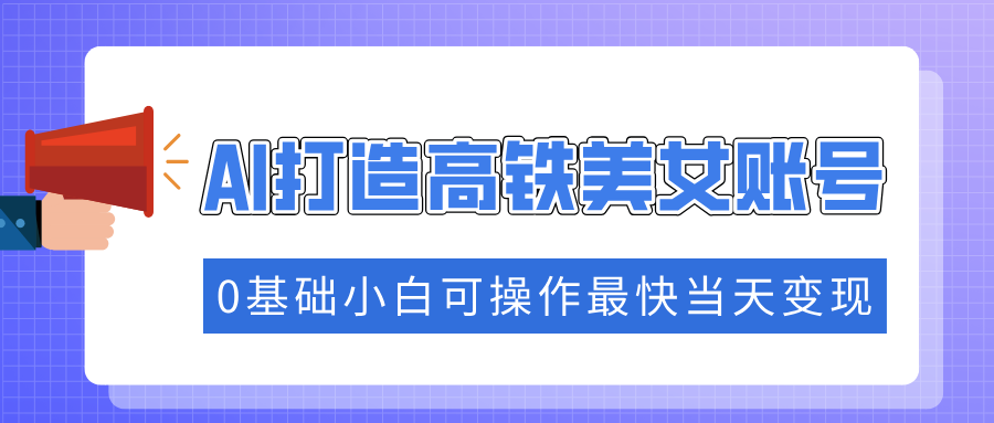 抓住流量密码快速涨粉，AI打造高铁美女账号，0基础小白可操作最快当天变现网创吧-网创项目资源站-副业项目-创业项目-搞钱项目搞钱网创吧