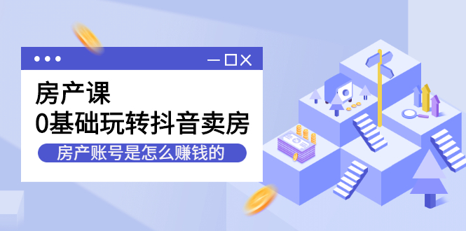 房产课，0基础玩转抖音卖房价值1798元网创吧-网创项目资源站-副业项目-创业项目-搞钱项目搞钱网创吧