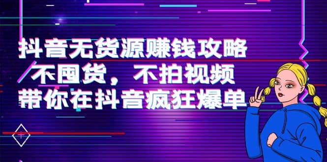 抖音无货源赚钱攻略，不囤货，不拍视频，带你在抖音疯狂爆单网创吧-网创项目资源站-副业项目-创业项目-搞钱项目搞钱网创吧