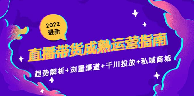 2022最新直播带货成熟运营指南：趋势解析+浏量渠道+千川投放+私域商城搞钱网创吧-网创项目资源站-副业项目-创业项目-搞钱项目搞钱网创吧