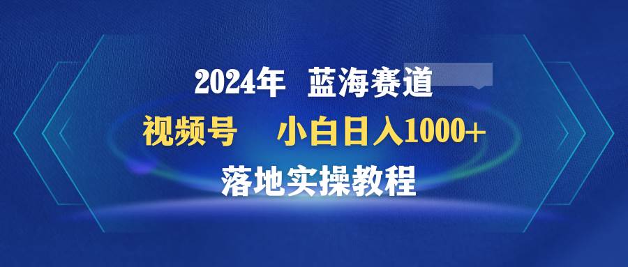 2024年蓝海赛道 视频号  小白日入1000+ 落地实操教程网创吧-网创项目资源站-副业项目-创业项目-搞钱项目搞钱网创吧