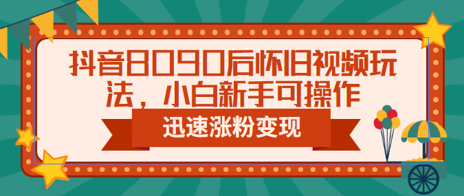 抖音8090后怀旧视频玩法，小白新手可操作，迅速涨粉变现（教程+素材）搞钱网创吧-网创项目资源站-副业项目-创业项目-搞钱项目搞钱网创吧