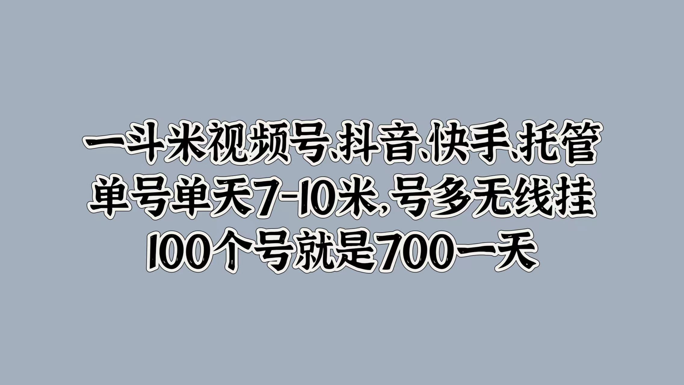 一斗米视频号、抖音、快手、托管，单号单天7-10米，号多无线挂，100个号就是700一天搞钱网创吧-网创项目资源站-副业项目-创业项目-搞钱项目搞钱网创吧
