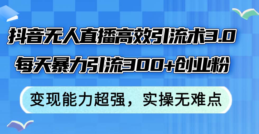 抖音无人直播高效引流术3.0，每天暴力引流300+创业粉，变现能力超强，…网创吧-网创项目资源站-副业项目-创业项目-搞钱项目搞钱网创吧