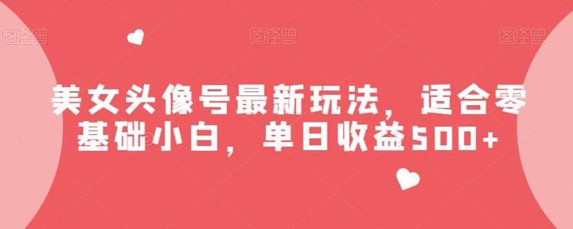美女头像号最新玩法，适合零基础小白，单日收益500+【揭秘】网创吧-网创项目资源站-副业项目-创业项目-搞钱项目搞钱网创吧