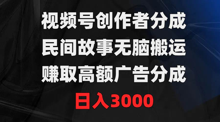 视频号创作者分成，民间故事无脑搬运，赚取高额广告分成，日入3000网创吧-网创项目资源站-副业项目-创业项目-搞钱项目搞钱网创吧