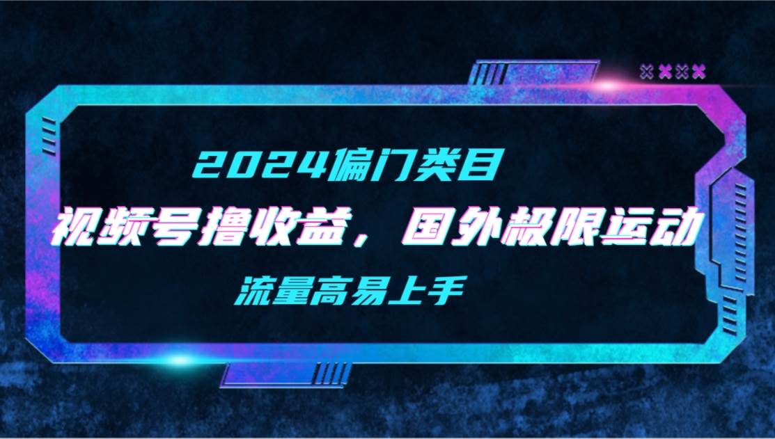 【2024偏门类目】视频号撸收益，二创国外极限运动视频锦集，流量高易上手网创吧-网创项目资源站-副业项目-创业项目-搞钱项目搞钱网创吧