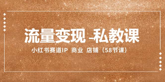 流量变现-私教课：小红书赛道IP  商业  店铺（58节课）搞钱网创吧-网创项目资源站-副业项目-创业项目-搞钱项目搞钱网创吧