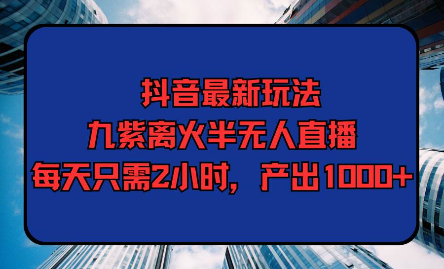 抖音最新玩法，九紫离火半无人直播，每天只需2小时，产出1000+网创吧-网创项目资源站-副业项目-创业项目-搞钱项目搞钱网创吧