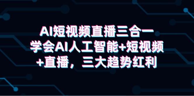 AI短视频直播三合一，学会AI人工智能+短视频+直播，三大趋势红利网创吧-网创项目资源站-副业项目-创业项目-搞钱项目搞钱网创吧