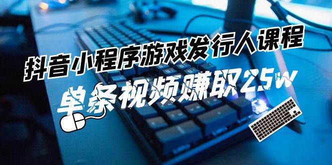 抖音小程序-游戏发行人课程：带你玩转游戏任务变现，单条视频赚取25w搞钱网创吧-网创项目资源站-副业项目-创业项目-搞钱项目搞钱网创吧